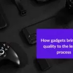 How gadgets bring more quality to the learning process 33